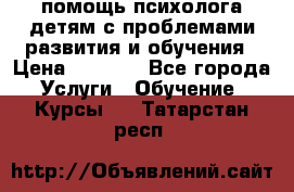 помощь психолога детям с проблемами развития и обучения › Цена ­ 1 000 - Все города Услуги » Обучение. Курсы   . Татарстан респ.